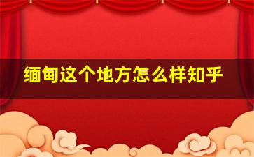 缅甸这个地方怎么样知乎