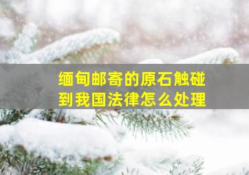 缅甸邮寄的原石触碰到我国法律怎么处理