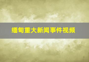 缅甸重大新闻事件视频