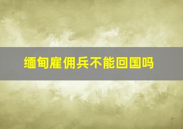 缅甸雇佣兵不能回国吗