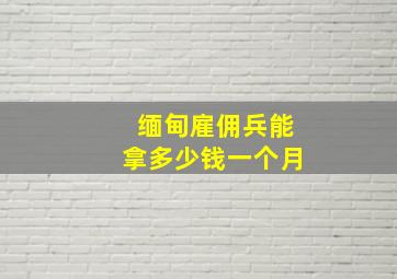 缅甸雇佣兵能拿多少钱一个月