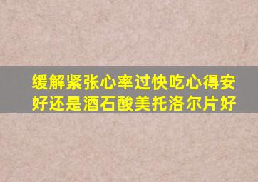 缓解紧张心率过快吃心得安好还是酒石酸美托洛尔片好