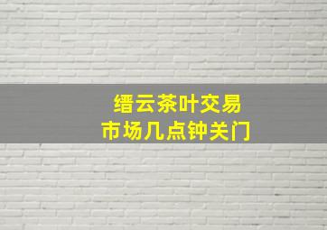 缙云茶叶交易市场几点钟关门