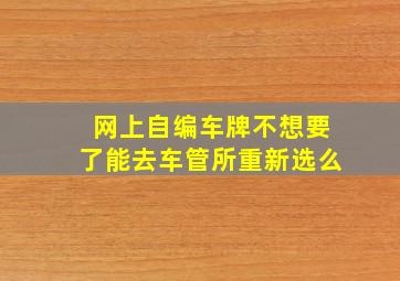 网上自编车牌不想要了能去车管所重新选么