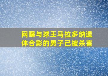 网曝与球王马拉多纳遗体合影的男子已被杀害