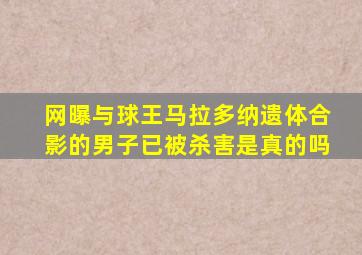 网曝与球王马拉多纳遗体合影的男子已被杀害是真的吗