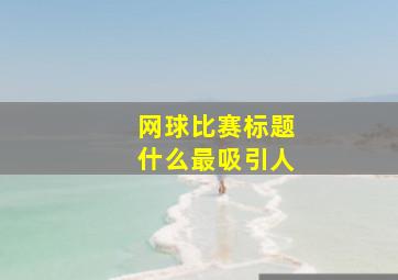 网球比赛标题什么最吸引人