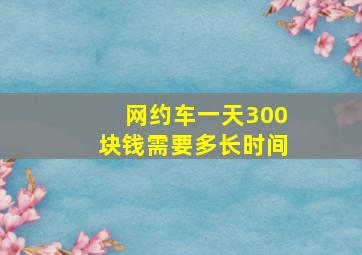 网约车一天300块钱需要多长时间