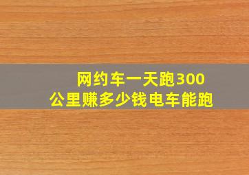 网约车一天跑300公里赚多少钱电车能跑