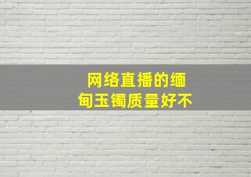 网络直播的缅甸玉镯质量好不