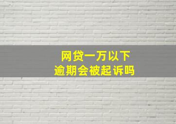 网贷一万以下逾期会被起诉吗