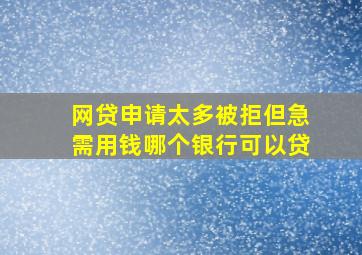 网贷申请太多被拒但急需用钱哪个银行可以贷