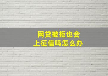 网贷被拒也会上征信吗怎么办