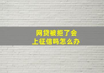 网贷被拒了会上征信吗怎么办