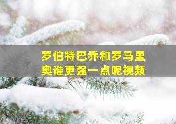 罗伯特巴乔和罗马里奥谁更强一点呢视频