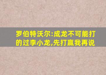 罗伯特沃尔:成龙不可能打的过李小龙,先打赢我再说