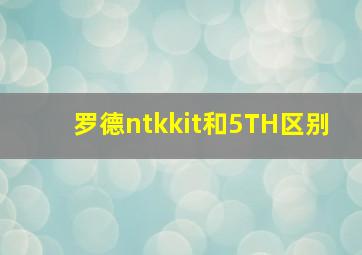 罗德ntkkit和5TH区别