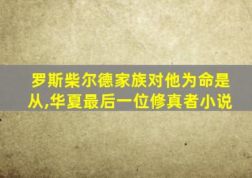 罗斯柴尔德家族对他为命是从,华夏最后一位修真者小说