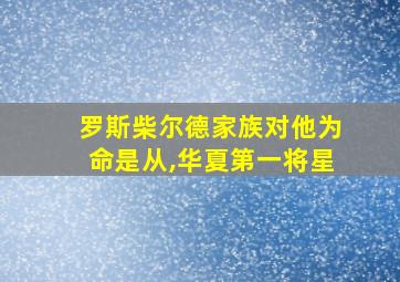 罗斯柴尔德家族对他为命是从,华夏第一将星