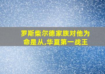 罗斯柴尔德家族对他为命是从,华夏第一战王