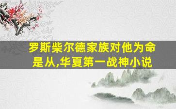 罗斯柴尔德家族对他为命是从,华夏第一战神小说