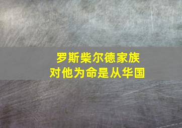 罗斯柴尔德家族对他为命是从华国