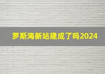 罗斯海新站建成了吗2024