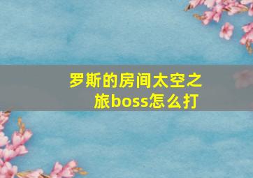 罗斯的房间太空之旅boss怎么打