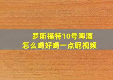 罗斯福特10号啤酒怎么喝好喝一点呢视频