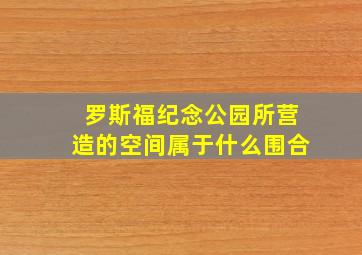 罗斯福纪念公园所营造的空间属于什么围合