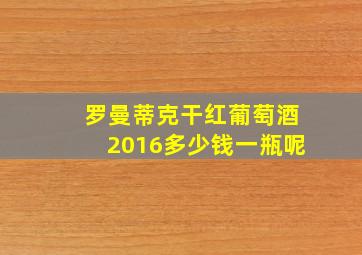 罗曼蒂克干红葡萄酒2016多少钱一瓶呢