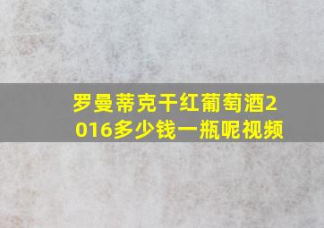 罗曼蒂克干红葡萄酒2016多少钱一瓶呢视频