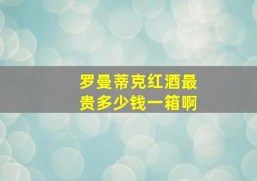 罗曼蒂克红酒最贵多少钱一箱啊