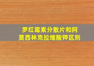 罗红霉素分散片和阿莫西林克拉维酸钾区别