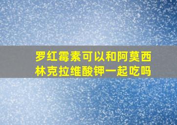 罗红霉素可以和阿莫西林克拉维酸钾一起吃吗