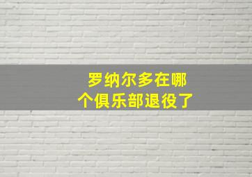 罗纳尔多在哪个俱乐部退役了