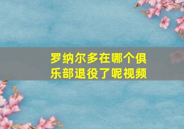 罗纳尔多在哪个俱乐部退役了呢视频