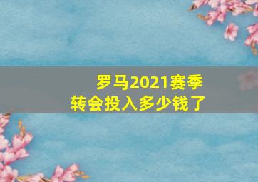 罗马2021赛季转会投入多少钱了