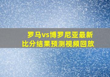 罗马vs博罗尼亚最新比分结果预测视频回放