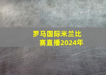 罗马国际米兰比赛直播2024年