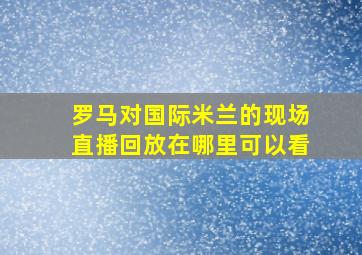 罗马对国际米兰的现场直播回放在哪里可以看