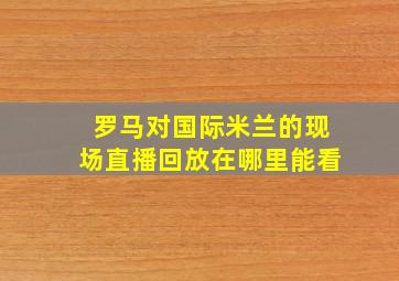 罗马对国际米兰的现场直播回放在哪里能看