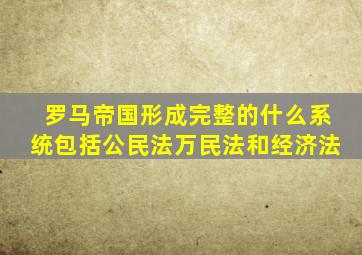 罗马帝国形成完整的什么系统包括公民法万民法和经济法