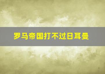 罗马帝国打不过日耳曼