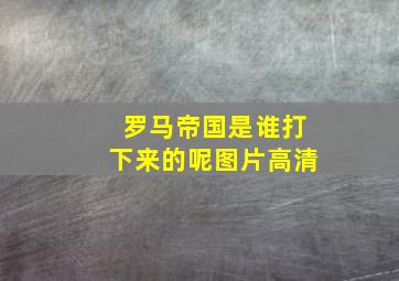 罗马帝国是谁打下来的呢图片高清