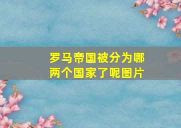 罗马帝国被分为哪两个国家了呢图片