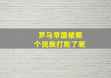 罗马帝国被哪个民族打败了呢