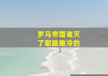 罗马帝国谁灭了耶路撒冷的