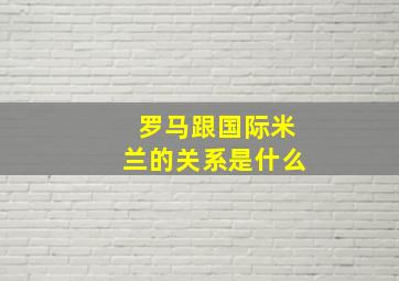 罗马跟国际米兰的关系是什么