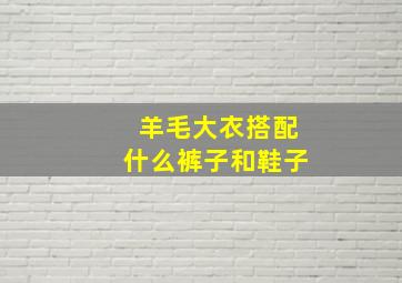 羊毛大衣搭配什么裤子和鞋子